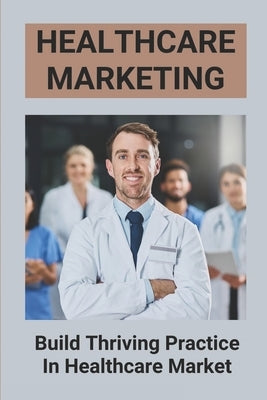 Healthcare Marketing: Build Thriving Practice In Healthcare Market: Manifest A Thriving Practice by Dunnagan, Ines