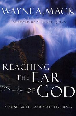 Reaching the Ear of God: Praying More . . . and More Like Jesus by Mack, Wayne A.