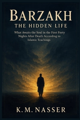Barzakh: The Hidden Life: What Awaits the Soul in the First Forty Nights After Death According to Islamic Teachings by Nasser, K. M.