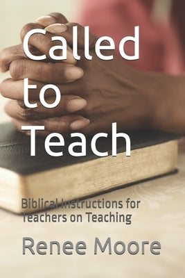 Called to Teach: Biblical Instructions for Teachers on Teaching by Moore, Renee A.