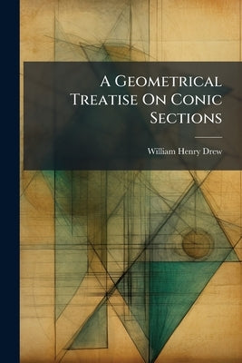 A Geometrical Treatise On Conic Sections by Drew, William Henry
