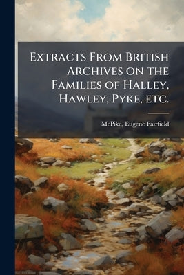 Extracts From British Archives on the Families of Halley, Hawley, Pyke, etc.: (second Series) by McPike, Eugene Fairfield B. 1870