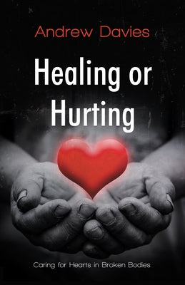 Healing or Hurting: Caring For Hearts in Broken Bodies by Davies, Andrew