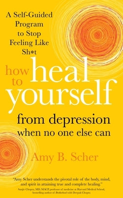 How to Heal Yourself from Depression When No One Else Can: A Self-Guided Program to Stop Feeling Like Sh*t by Scher, Amy B.