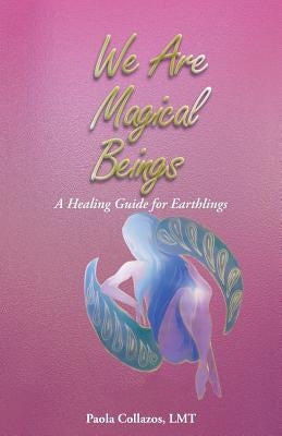 We Are Magical Beings: A Healing Guide for Earthlings by Collazos Lmt, Paola