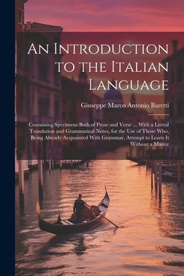 An Introduction to the Italian Language: Containing Specimens Both of Prose and Verse ... With a Literal Translation and Grammatical Notes, for the Us by Baretti, Giuseppe Marco Antonio