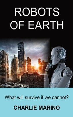 Robots of Earth: What Will Survive If We Cannot? by Marino, Charlie J.