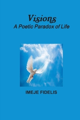 Visions: A Poetic Paradox of Life by Fidelis, Imeje