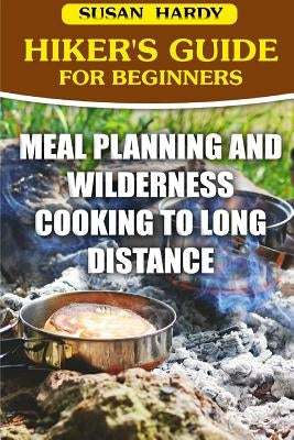 Hiker's Guide For Beginners: Meal Planning and Wilderness Cooking to Long Distance by Hardy, Susan