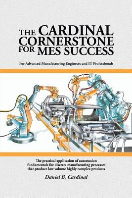 The Cardinal Cornerstone for MES Success: For Advanced Manufacturing Engineers and IT Professionals - The practical application of automation fundamen by Cardinal, Daniel B.