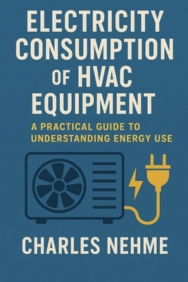 Electricity Consumption of HVAC Equipment: A Practical Guide to Understanding Energy Use by Nehme, Charles