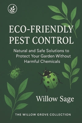 Eco-Friendly Pest Control: Natural and Safe Solutions to Protect Your Garden Without Harmful Chemicals by Sage, Willow