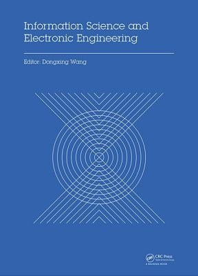Information Science and Electronic Engineering: Proceedings of the 3rd International Conference of Electronic Engineering and Information Science (Ice by Wang, Dongxing