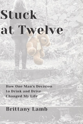 Stuck at Twelve: How One Man's Decision to Drink and Drive Changed My Life by Lamb, Brittany