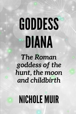 Goddess Diana -The Roman goddess of the hunt, the moon and childbirth by Muir, Nichole