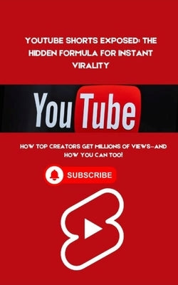YouTube Shorts Exposed: The Hidden Formula for Instant Virality: How Top Creators Get Millions of Views-And How You Can Too! by Nxumalo, Nompilo