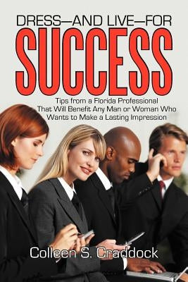 Dress-And Live-For Success: Tips from a Florida Professional That Will Benefit Any Man or Woman Who Wants to Make a Lasting Impression by Craddock, Colleen S.
