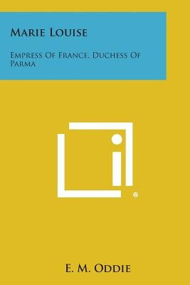Marie Louise: Empress of France, Duchess of Parma by Oddie, E. M.