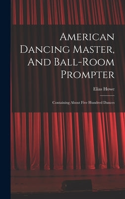 American Dancing Master, And Ball-room Prompter: Containing About Five Hundred Dances by Howe, Elias