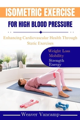 Isometric Exercise for High Blood Pressure: Enhancing Cardiovascular Health Through Static Exercises by Vancamp, Weaver