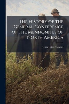 The History of the General Conference of the Mennonites of North America by Krehbiel, Henry Peter