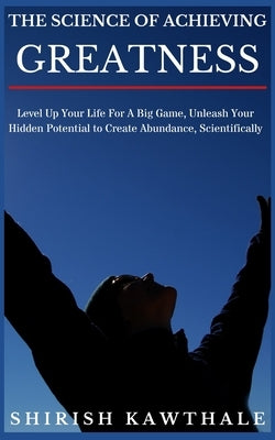 The Science of Achieving Greatness: Level Up Your Life For A Big Game, Unleash Your Hidden Potential To Create Abundance, Scientifically by Kawthale, Shirish Digambar