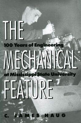 The Mechanical Feature: 100 Years of Engineering at Mississippi State University by Haug, C. James