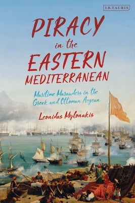 Piracy in the Eastern Mediterranean: Maritime Marauders in the Greek and Ottoman Aegean by Mylonakis, Leonidas