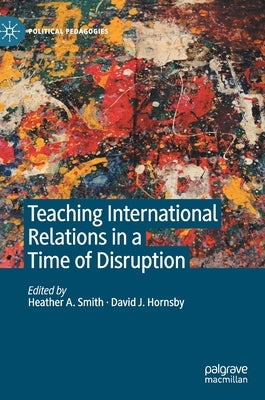 Teaching International Relations in a Time of Disruption by Smith, Heather a.
