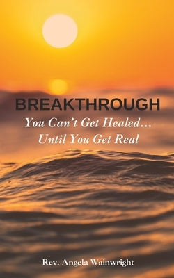Breakthrough: You Can't Get Healed... Until You Get Real by Wainwright, Angela