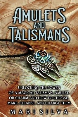 Amulets and Talismans: Unlocking the Power of a Magical Talisman, Amulet, or Charm and How to Choose, Make, Cleanse, and Charge Them by Silva, Mari