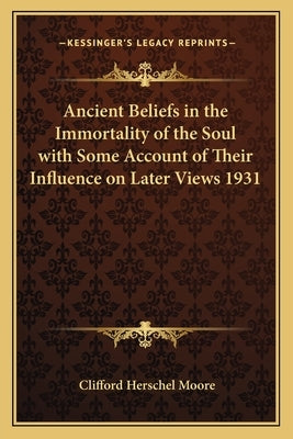 Ancient Beliefs in the Immortality of the Soul with Some Account of Their Influence on Later Views 1931 by Moore, Clifford Herschel