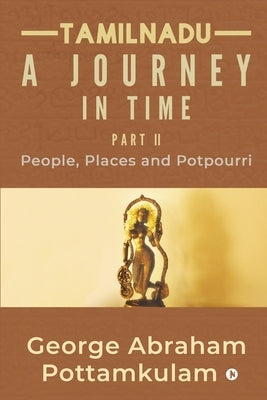 Tamilnadu A Journey in Time Part II: People, Places and Potpourri by George Abraham Pottamkulam