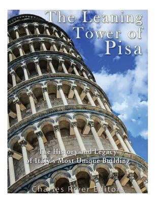 The Leaning Tower of Pisa: The History and Legacy of Italy's Most Unique Building by Charles River Editors