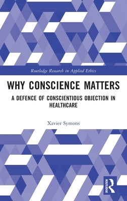 Why Conscience Matters: A Defence of Conscientious Objection in Healthcare by Symons, Xavier