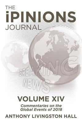 The iPINIONS Journal: Commentaries on the Global Events of 2018-Volume XIV by Hall, Anthony Livingston