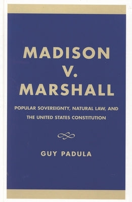 Madison V. Marshall: Popular Sovereignty, Natural Law, and the United States Constitution by Padula, Guy