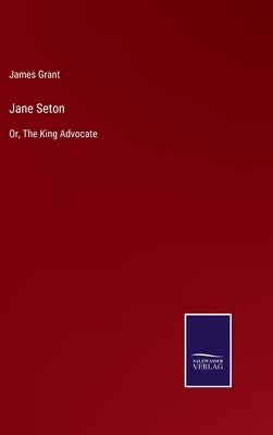 Jane Seton: Or, The King Advocate by Grant, James