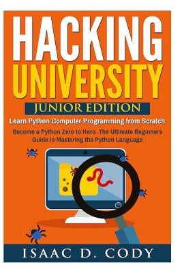 Hacking University: Junior Edition. Learn Python Computer Programming from Scratch: Become a Python Zero to Hero. The Ultimate Beginners G by Cody, Isaac D.