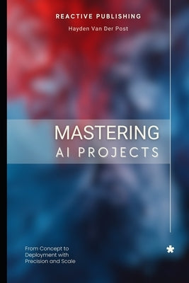 Mastering AI Projects: From Concept to Deployment with Precision and Scale: AI with Python by Publishing, Reactive