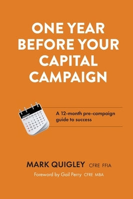 One Year Before Your Capital Campaign: A 12-month pre-campaign guide to success by Quigley, Mark