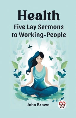 Health Five Lay Sermons to Working-People by Brown, John