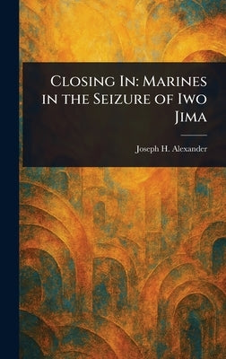 Closing In: Marines in the Seizure of Iwo Jima by Alexander, Joseph H.