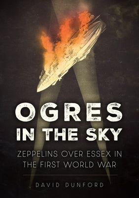 Ogres in the Sky: Zeppelins Over Essex in the First World War by Dunford, David