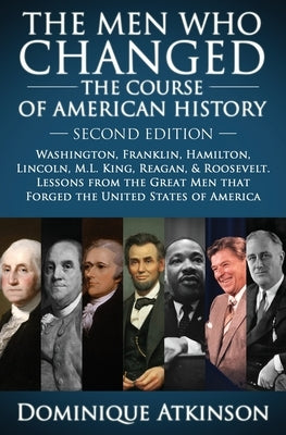 History: The Men Who Changed the Course of American History.: Washington, Franklin, Hamilton, Lincoln, M.L. King, Reagan, & Roosevelt. Lessons from th by Atkinson, Dominique
