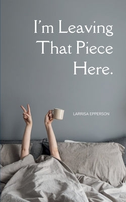 I'm Leaving That Piece Here. by Epperson, Larrisa