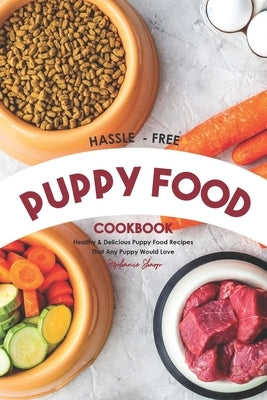 Hassle - Free Puppy Food Cookbook: Healthy & Delicious Puppy Food Recipes That Any Puppy Would Love by Sharp, Stephanie