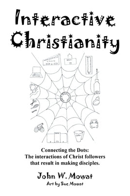Interactive Christianity: Connecting the Dots: the Interactions of Christ Followers That Result in Making Disciples. by Mowat, John W.