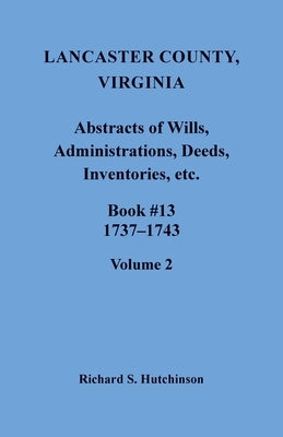 Lancaster County, Virginia Abstracts of Wills, Administrations, Deeds, Inventories, etc., Book 13, 1737-1743, Volume 2 by Hutchinson, Richard