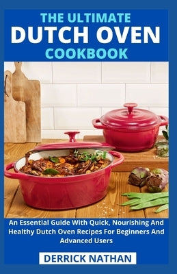 The Ultimate Dutch Oven Cookbook: An Essential Guide With Quick, Nourishing And Healthy Dutch Oven Recipes For Beginners And Advanced Users by Derrick Nathan